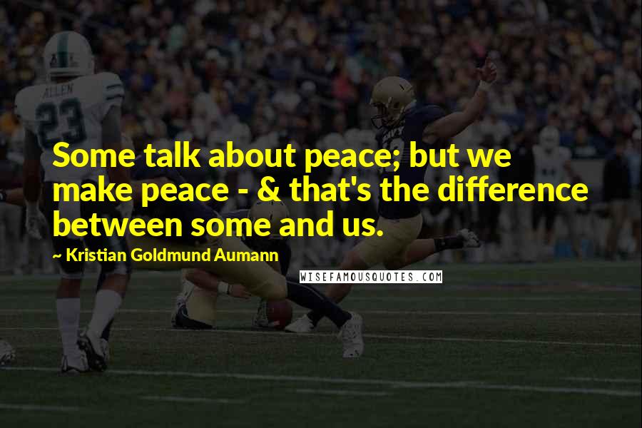 Kristian Goldmund Aumann Quotes: Some talk about peace; but we make peace - & that's the difference between some and us.