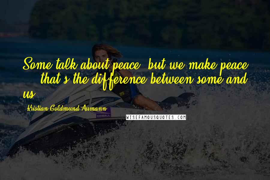 Kristian Goldmund Aumann Quotes: Some talk about peace; but we make peace - & that's the difference between some and us.