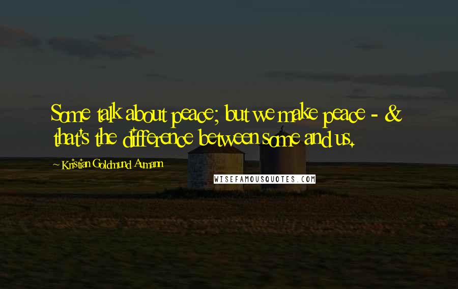 Kristian Goldmund Aumann Quotes: Some talk about peace; but we make peace - & that's the difference between some and us.