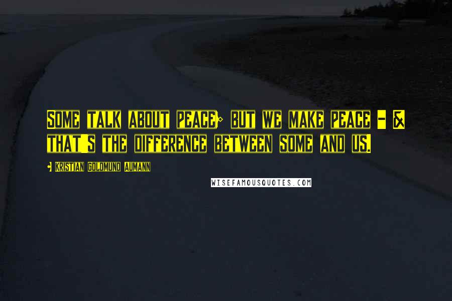 Kristian Goldmund Aumann Quotes: Some talk about peace; but we make peace - & that's the difference between some and us.