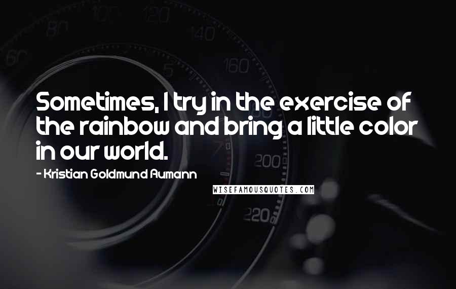 Kristian Goldmund Aumann Quotes: Sometimes, I try in the exercise of the rainbow and bring a little color in our world.