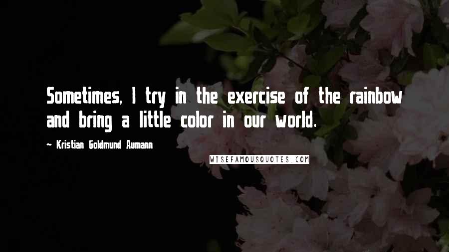 Kristian Goldmund Aumann Quotes: Sometimes, I try in the exercise of the rainbow and bring a little color in our world.