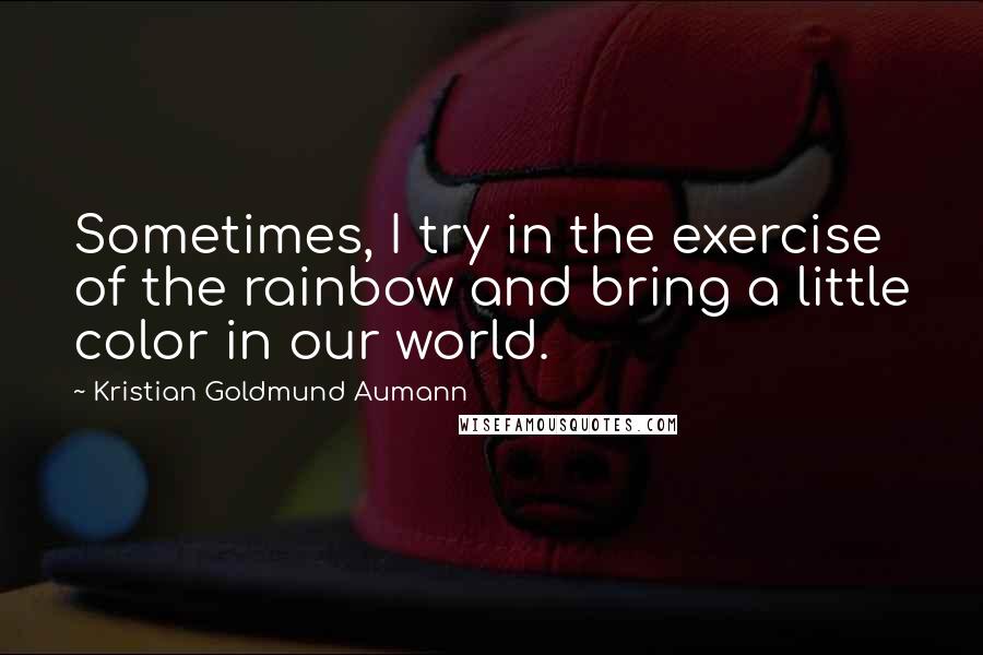 Kristian Goldmund Aumann Quotes: Sometimes, I try in the exercise of the rainbow and bring a little color in our world.