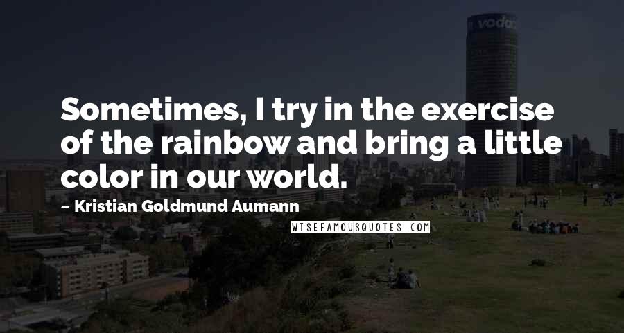 Kristian Goldmund Aumann Quotes: Sometimes, I try in the exercise of the rainbow and bring a little color in our world.
