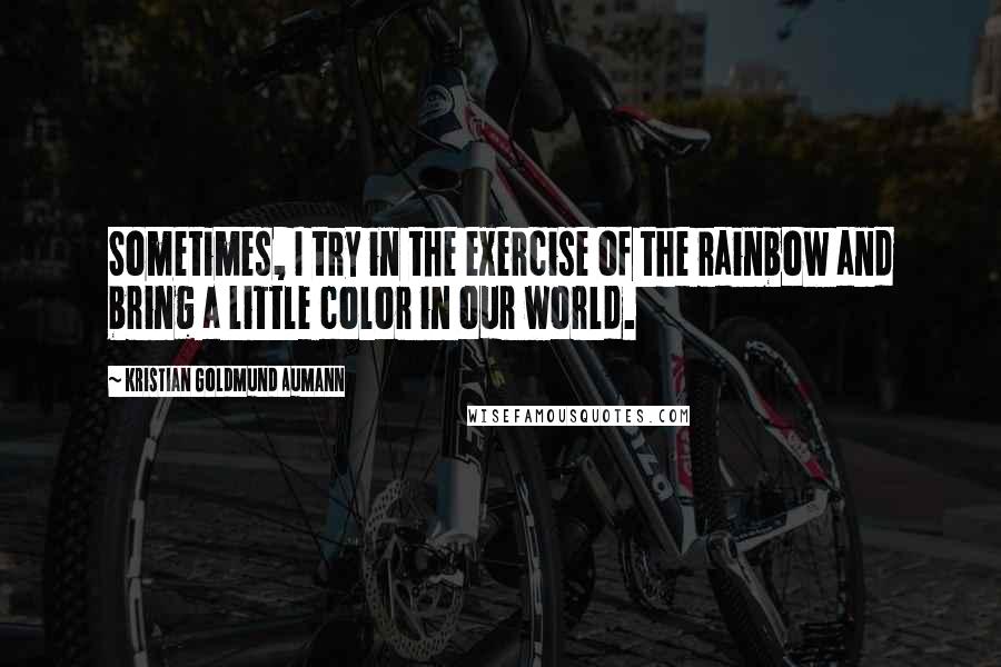 Kristian Goldmund Aumann Quotes: Sometimes, I try in the exercise of the rainbow and bring a little color in our world.