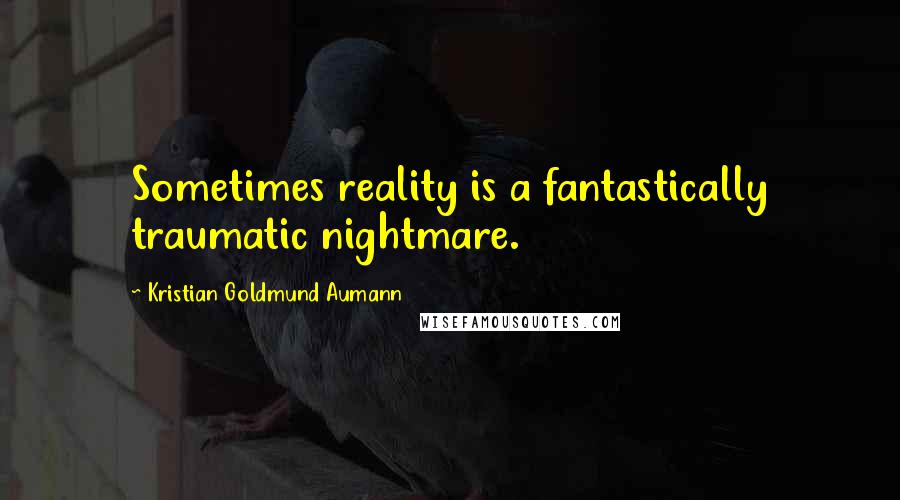 Kristian Goldmund Aumann Quotes: Sometimes reality is a fantastically traumatic nightmare.