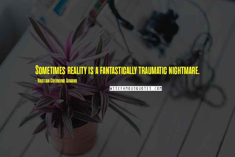 Kristian Goldmund Aumann Quotes: Sometimes reality is a fantastically traumatic nightmare.