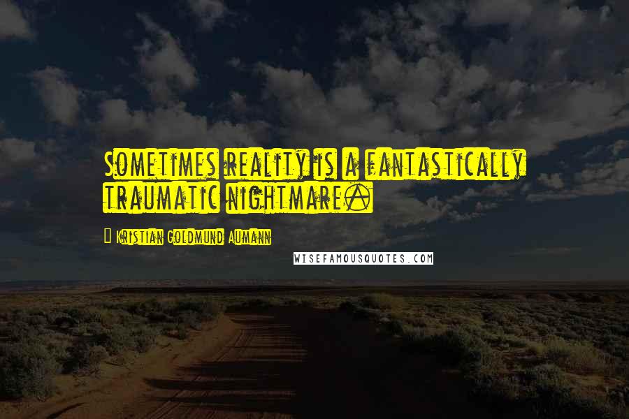 Kristian Goldmund Aumann Quotes: Sometimes reality is a fantastically traumatic nightmare.