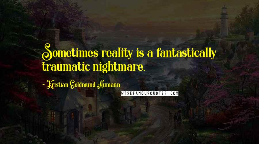 Kristian Goldmund Aumann Quotes: Sometimes reality is a fantastically traumatic nightmare.