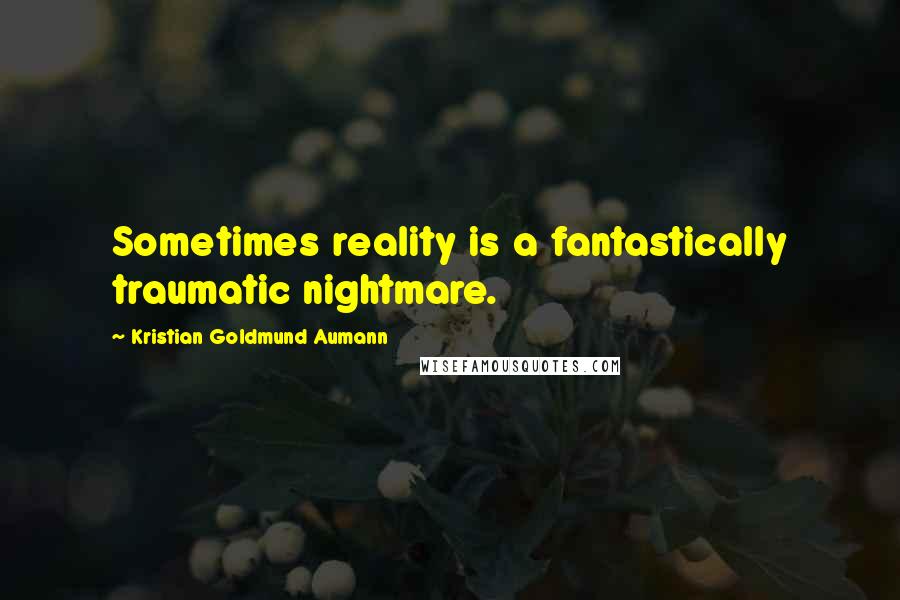 Kristian Goldmund Aumann Quotes: Sometimes reality is a fantastically traumatic nightmare.