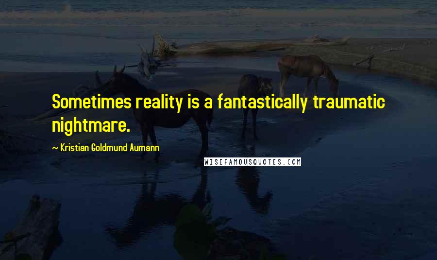 Kristian Goldmund Aumann Quotes: Sometimes reality is a fantastically traumatic nightmare.