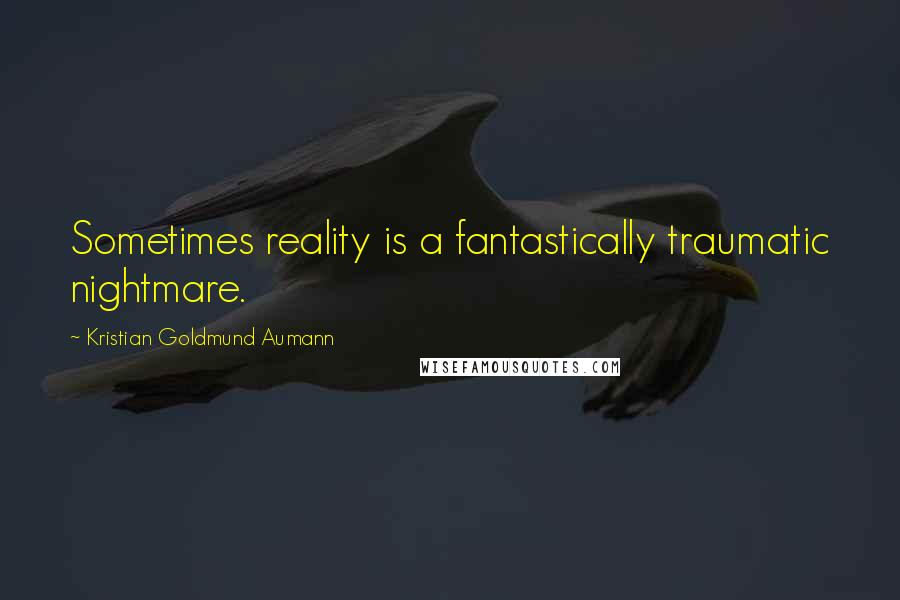 Kristian Goldmund Aumann Quotes: Sometimes reality is a fantastically traumatic nightmare.
