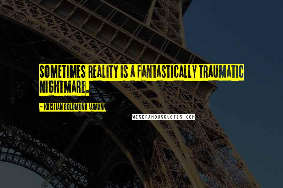 Kristian Goldmund Aumann Quotes: Sometimes reality is a fantastically traumatic nightmare.