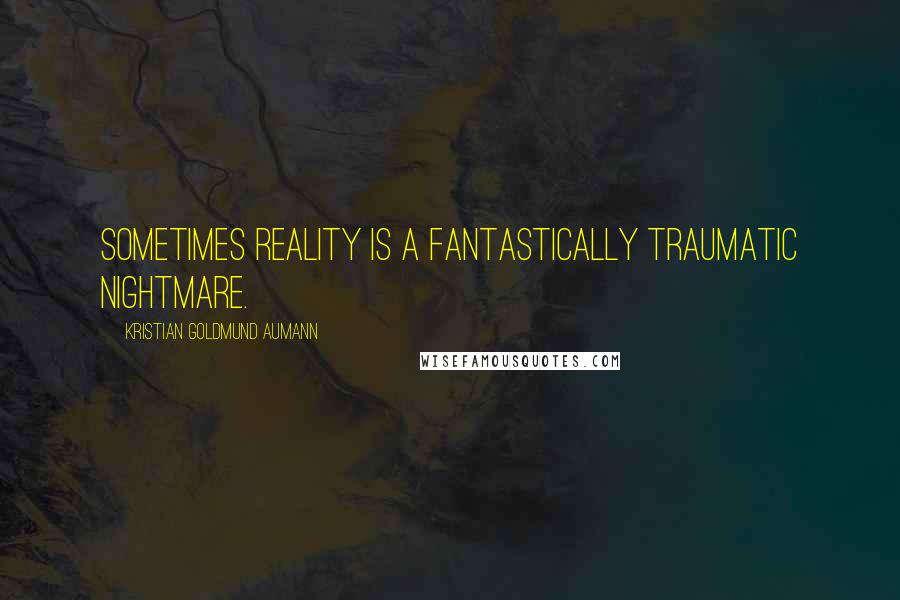 Kristian Goldmund Aumann Quotes: Sometimes reality is a fantastically traumatic nightmare.