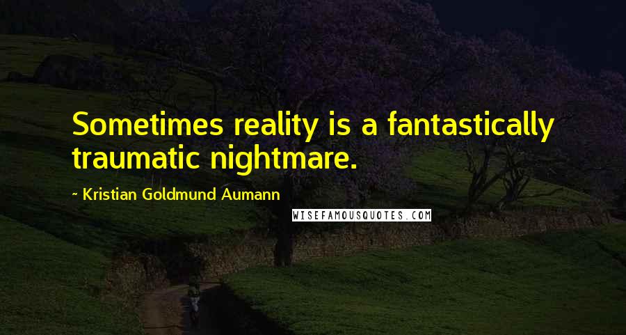 Kristian Goldmund Aumann Quotes: Sometimes reality is a fantastically traumatic nightmare.