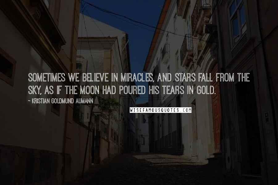 Kristian Goldmund Aumann Quotes: Sometimes we believe in miracles, and stars fall from the sky, as if the moon had poured his tears in gold.