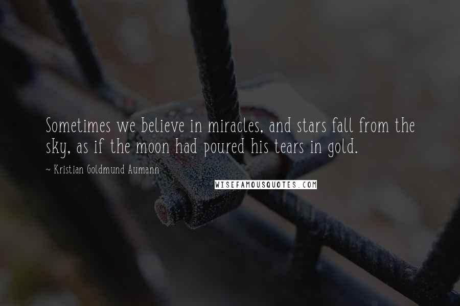 Kristian Goldmund Aumann Quotes: Sometimes we believe in miracles, and stars fall from the sky, as if the moon had poured his tears in gold.