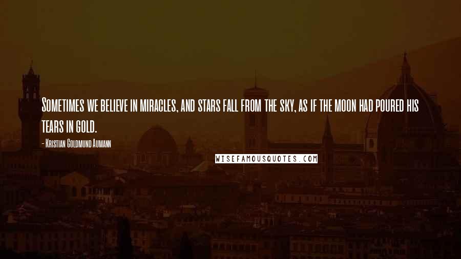 Kristian Goldmund Aumann Quotes: Sometimes we believe in miracles, and stars fall from the sky, as if the moon had poured his tears in gold.