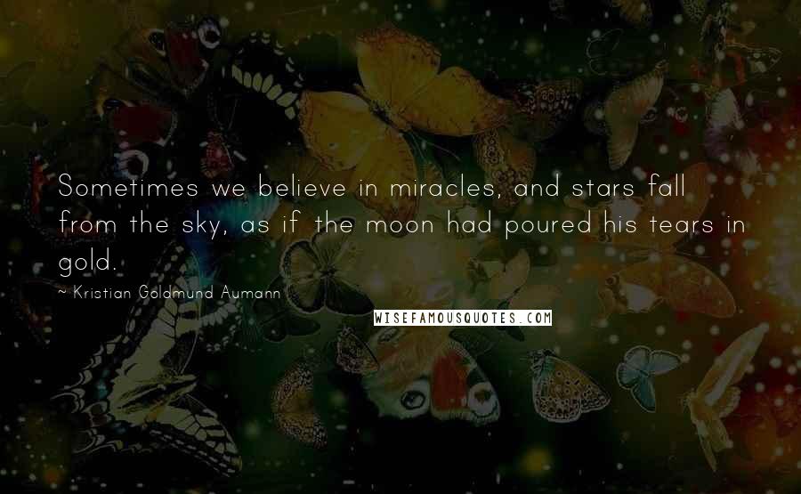 Kristian Goldmund Aumann Quotes: Sometimes we believe in miracles, and stars fall from the sky, as if the moon had poured his tears in gold.