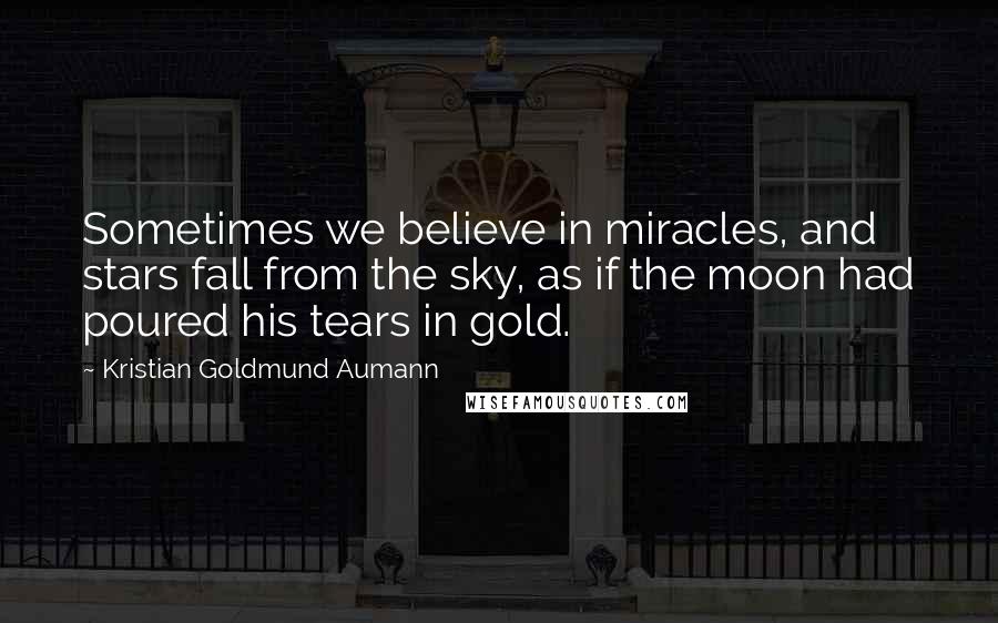 Kristian Goldmund Aumann Quotes: Sometimes we believe in miracles, and stars fall from the sky, as if the moon had poured his tears in gold.