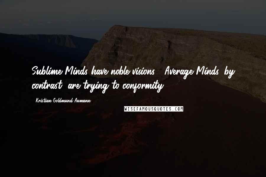 Kristian Goldmund Aumann Quotes: Sublime Minds have noble visions ; Average Minds, by contrast, are trying to conformity.