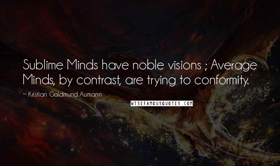 Kristian Goldmund Aumann Quotes: Sublime Minds have noble visions ; Average Minds, by contrast, are trying to conformity.