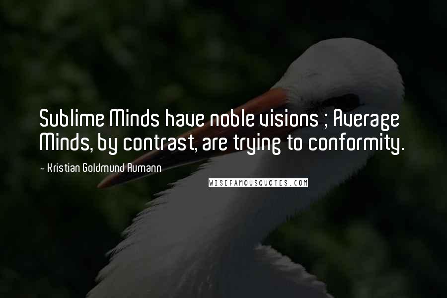 Kristian Goldmund Aumann Quotes: Sublime Minds have noble visions ; Average Minds, by contrast, are trying to conformity.