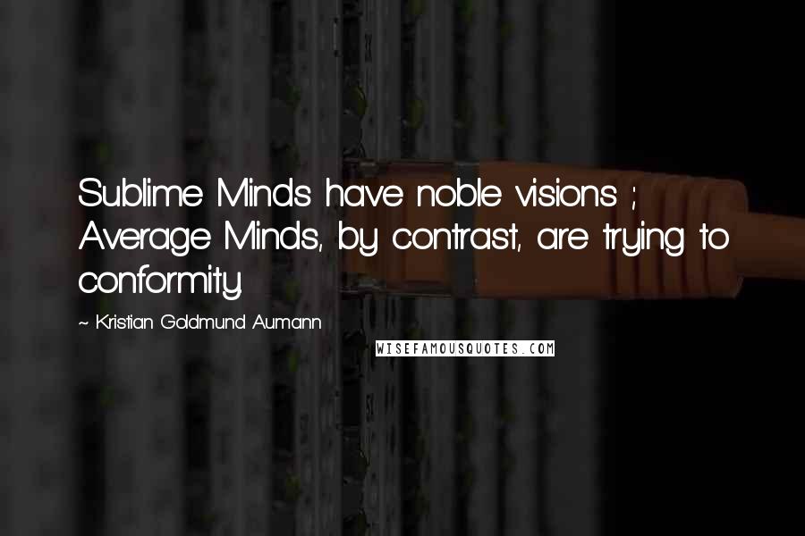 Kristian Goldmund Aumann Quotes: Sublime Minds have noble visions ; Average Minds, by contrast, are trying to conformity.