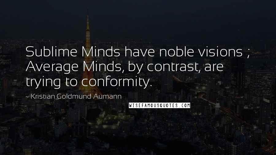 Kristian Goldmund Aumann Quotes: Sublime Minds have noble visions ; Average Minds, by contrast, are trying to conformity.