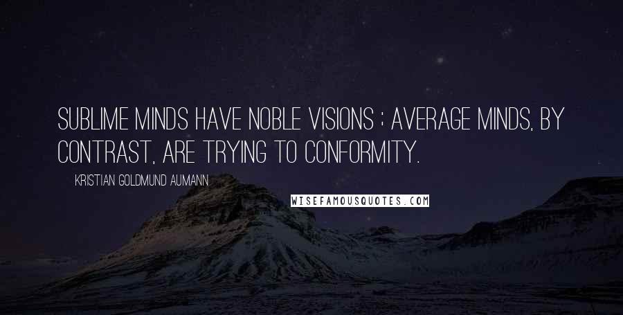 Kristian Goldmund Aumann Quotes: Sublime Minds have noble visions ; Average Minds, by contrast, are trying to conformity.