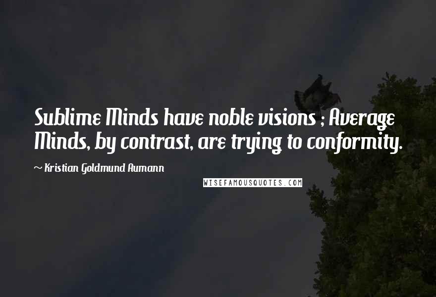 Kristian Goldmund Aumann Quotes: Sublime Minds have noble visions ; Average Minds, by contrast, are trying to conformity.