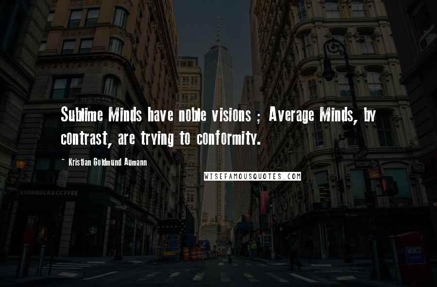 Kristian Goldmund Aumann Quotes: Sublime Minds have noble visions ; Average Minds, by contrast, are trying to conformity.