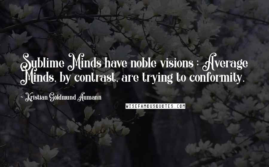 Kristian Goldmund Aumann Quotes: Sublime Minds have noble visions ; Average Minds, by contrast, are trying to conformity.