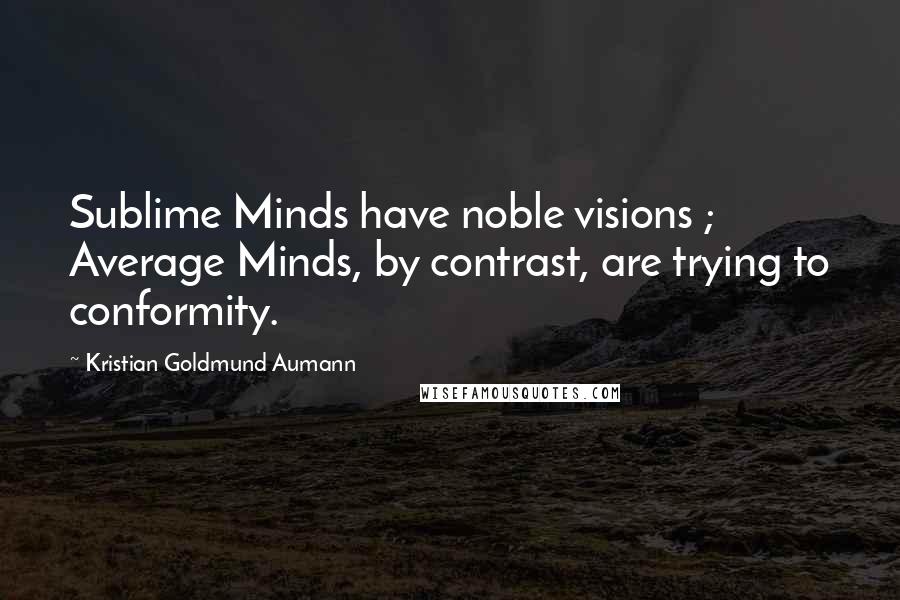 Kristian Goldmund Aumann Quotes: Sublime Minds have noble visions ; Average Minds, by contrast, are trying to conformity.