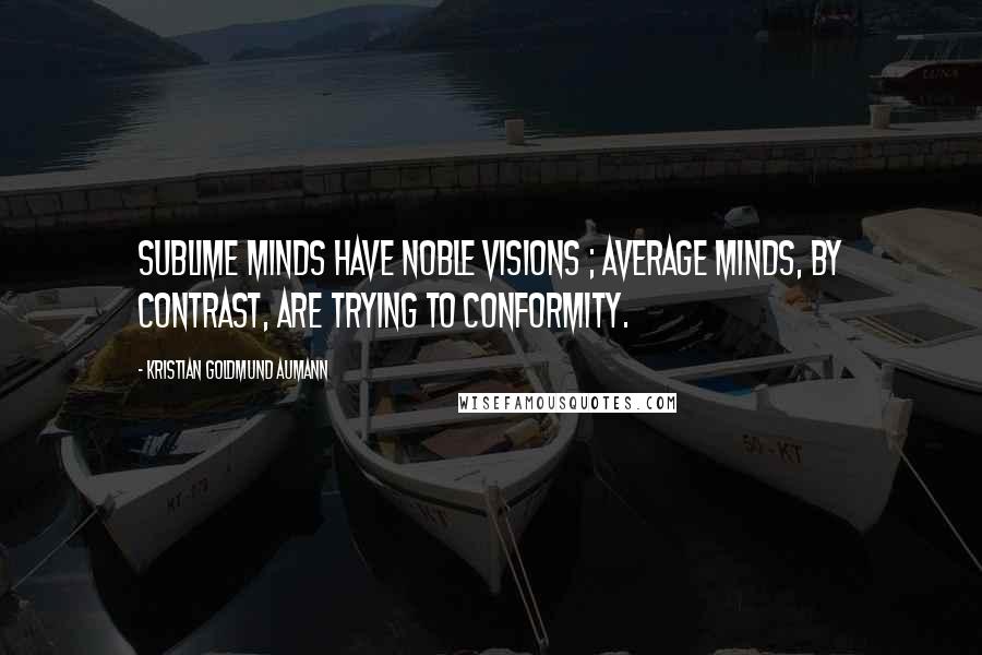 Kristian Goldmund Aumann Quotes: Sublime Minds have noble visions ; Average Minds, by contrast, are trying to conformity.