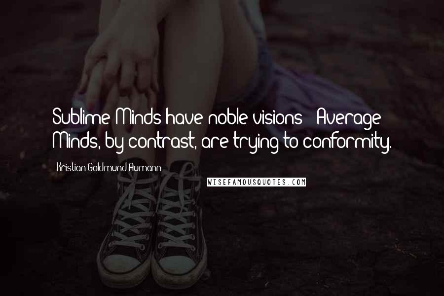 Kristian Goldmund Aumann Quotes: Sublime Minds have noble visions ; Average Minds, by contrast, are trying to conformity.