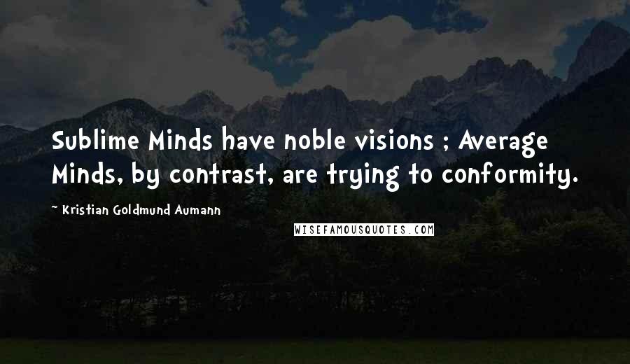 Kristian Goldmund Aumann Quotes: Sublime Minds have noble visions ; Average Minds, by contrast, are trying to conformity.