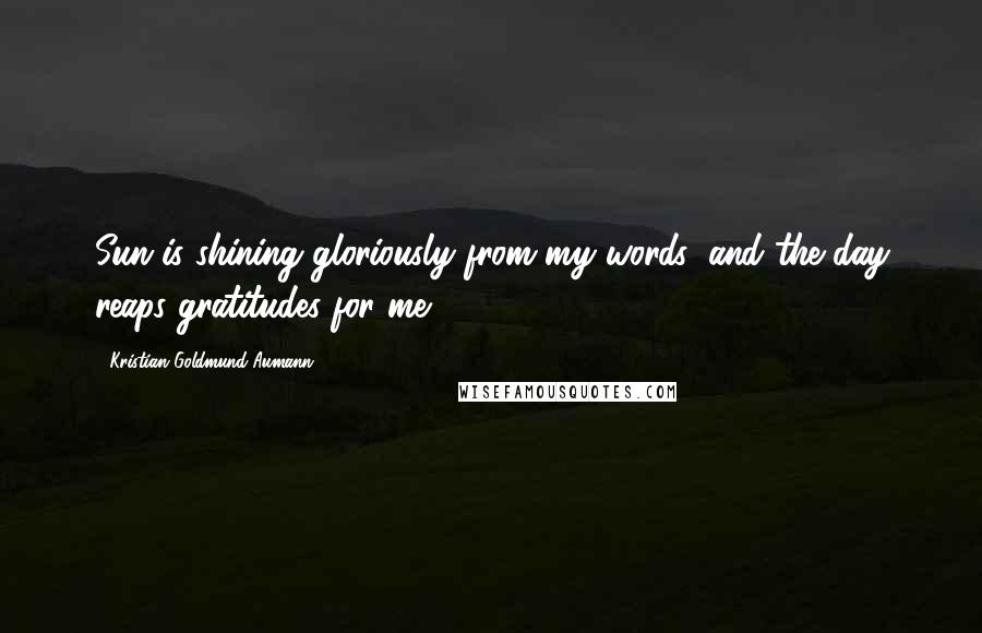 Kristian Goldmund Aumann Quotes: Sun is shining gloriously from my words; and the day reaps gratitudes for me.