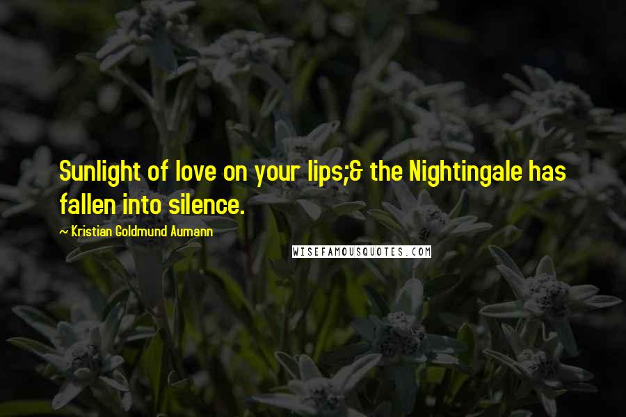 Kristian Goldmund Aumann Quotes: Sunlight of love on your lips;& the Nightingale has fallen into silence.