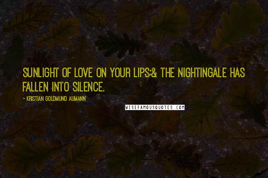 Kristian Goldmund Aumann Quotes: Sunlight of love on your lips;& the Nightingale has fallen into silence.