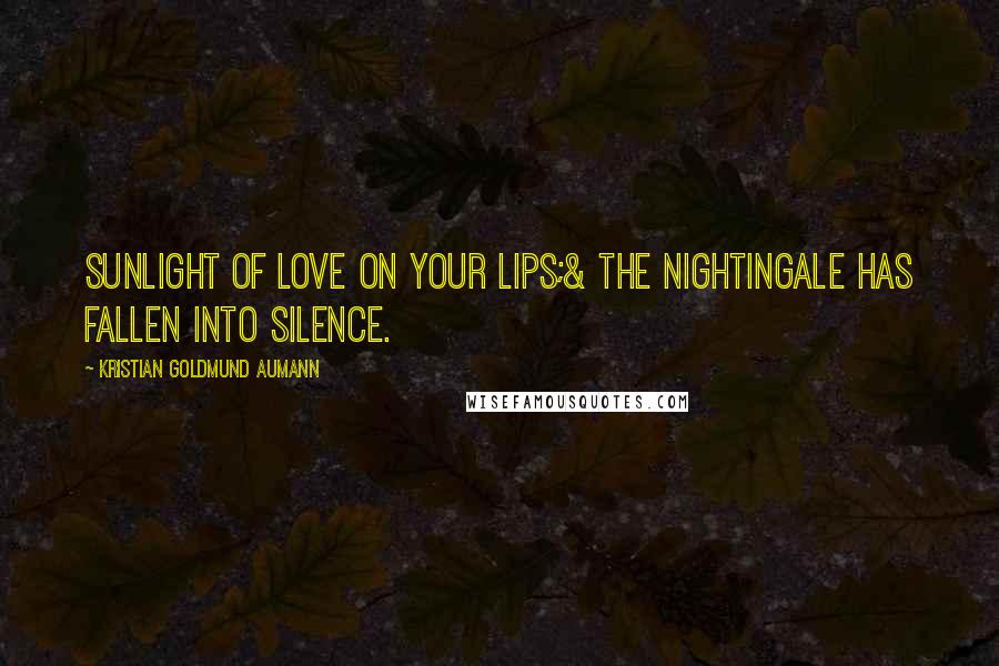 Kristian Goldmund Aumann Quotes: Sunlight of love on your lips;& the Nightingale has fallen into silence.