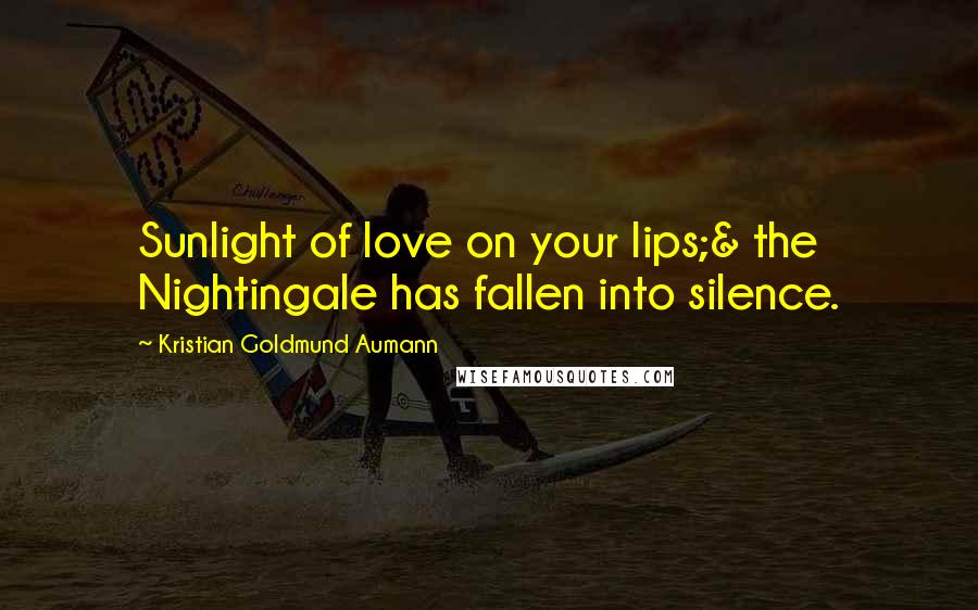 Kristian Goldmund Aumann Quotes: Sunlight of love on your lips;& the Nightingale has fallen into silence.