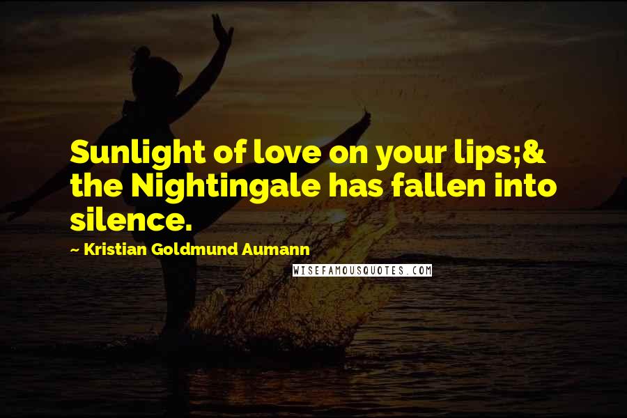 Kristian Goldmund Aumann Quotes: Sunlight of love on your lips;& the Nightingale has fallen into silence.