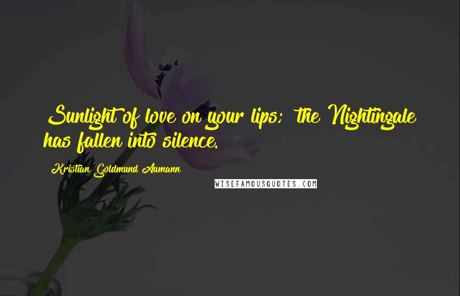 Kristian Goldmund Aumann Quotes: Sunlight of love on your lips;& the Nightingale has fallen into silence.