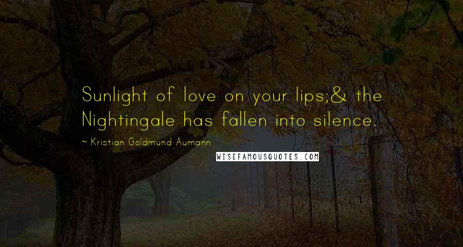 Kristian Goldmund Aumann Quotes: Sunlight of love on your lips;& the Nightingale has fallen into silence.