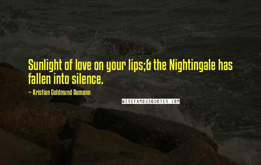 Kristian Goldmund Aumann Quotes: Sunlight of love on your lips;& the Nightingale has fallen into silence.