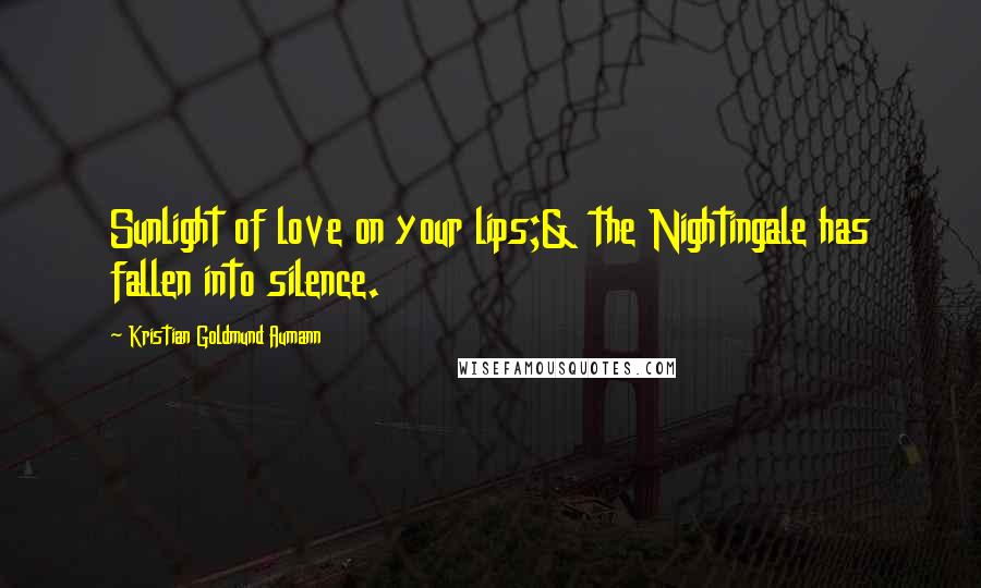 Kristian Goldmund Aumann Quotes: Sunlight of love on your lips;& the Nightingale has fallen into silence.