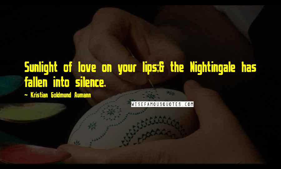 Kristian Goldmund Aumann Quotes: Sunlight of love on your lips;& the Nightingale has fallen into silence.