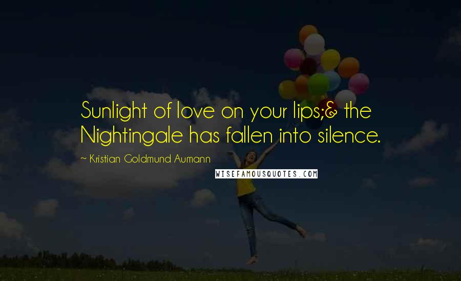 Kristian Goldmund Aumann Quotes: Sunlight of love on your lips;& the Nightingale has fallen into silence.