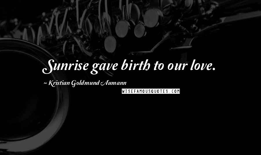 Kristian Goldmund Aumann Quotes: Sunrise gave birth to our love.